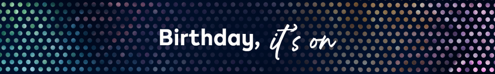 Тёмный фон с искрящимися разноцветными пузырьками. Текст: “Birthday, it's on!"